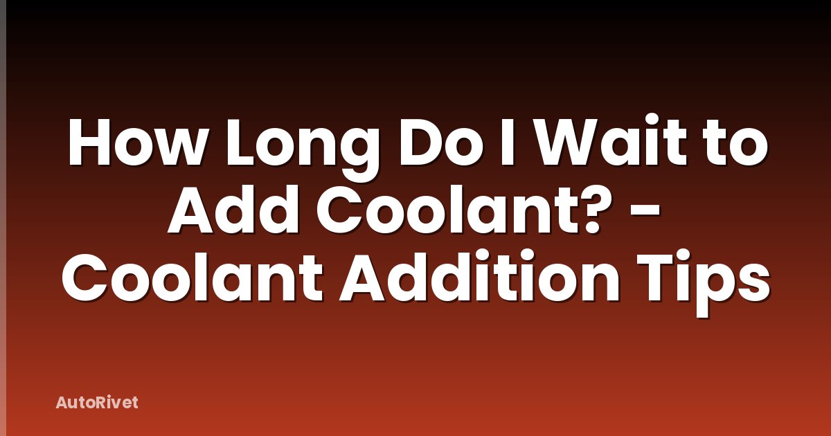 How Long Do I Wait to Add Coolant? - Coolant Addition Tips
