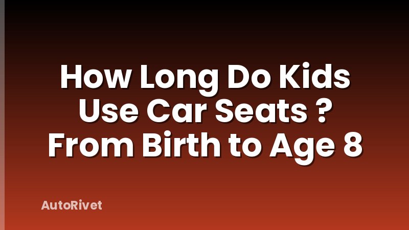 How Long Do Kids Use Car Seats ? From Birth to Age 8