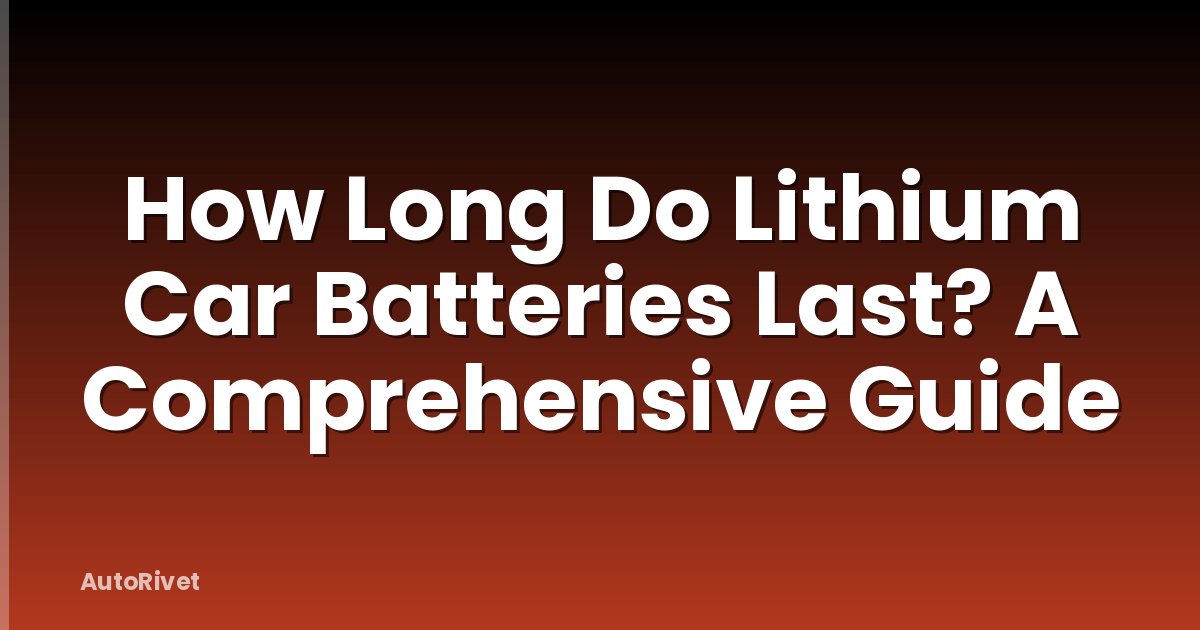 How Long Do Lithium Car Batteries Last? A Comprehensive Guide