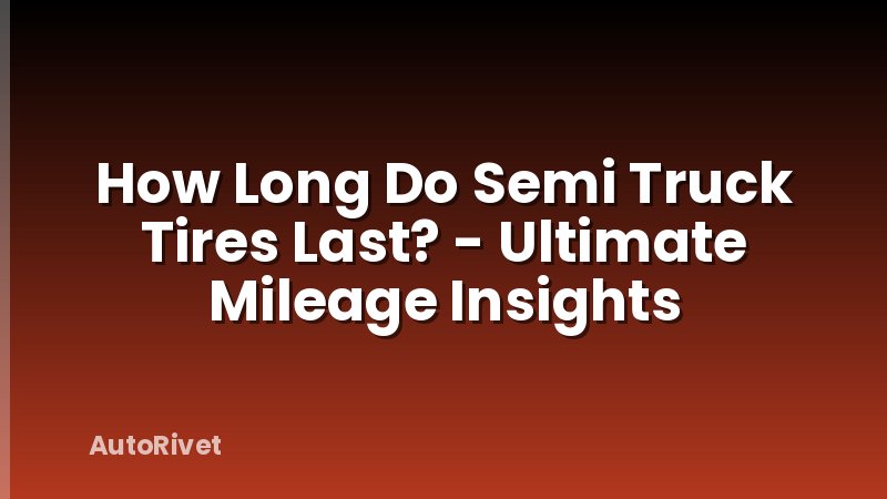 How Long Do Semi Truck Tires Last? - Ultimate Mileage Insights
