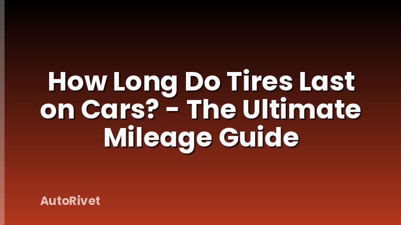 How Long Do Tires Last on Cars? - The Ultimate Mileage Guide
