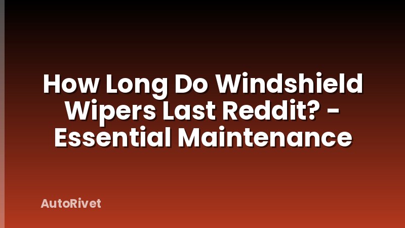 How Long Do Windshield Wipers Last Reddit? - Essential Maintenance