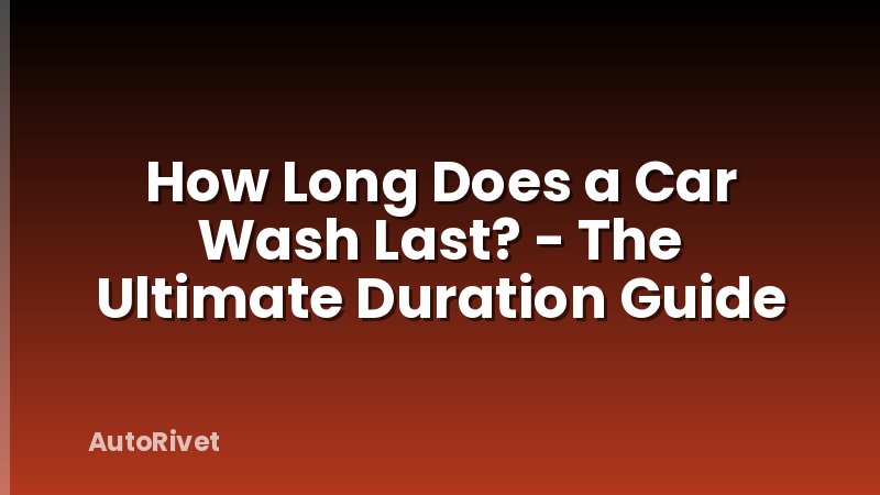 How Long Does a Car Wash Last? - The Ultimate Duration Guide