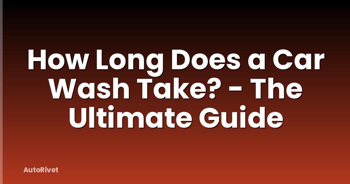 How Long Does a Car Wash Take? - The Ultimate Guide