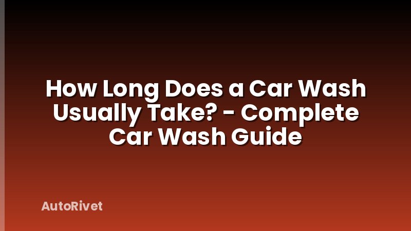 How Long Does a Car Wash Usually Take? - Complete Car Wash Guide