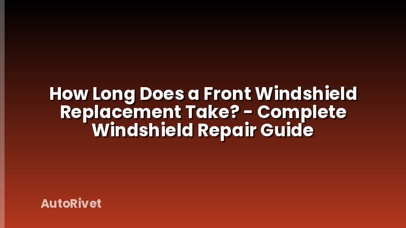 How Long Does a Front Windshield Replacement Take? - Complete Windshield Repair Guide