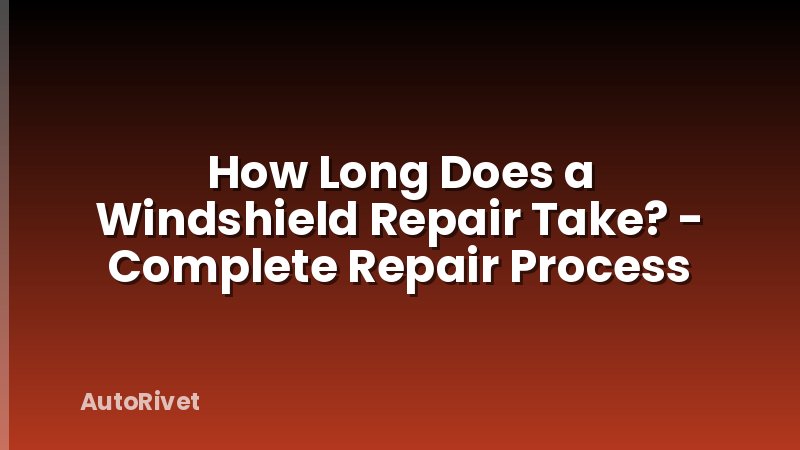 How Long Does a Windshield Repair Take? - Complete Repair Process