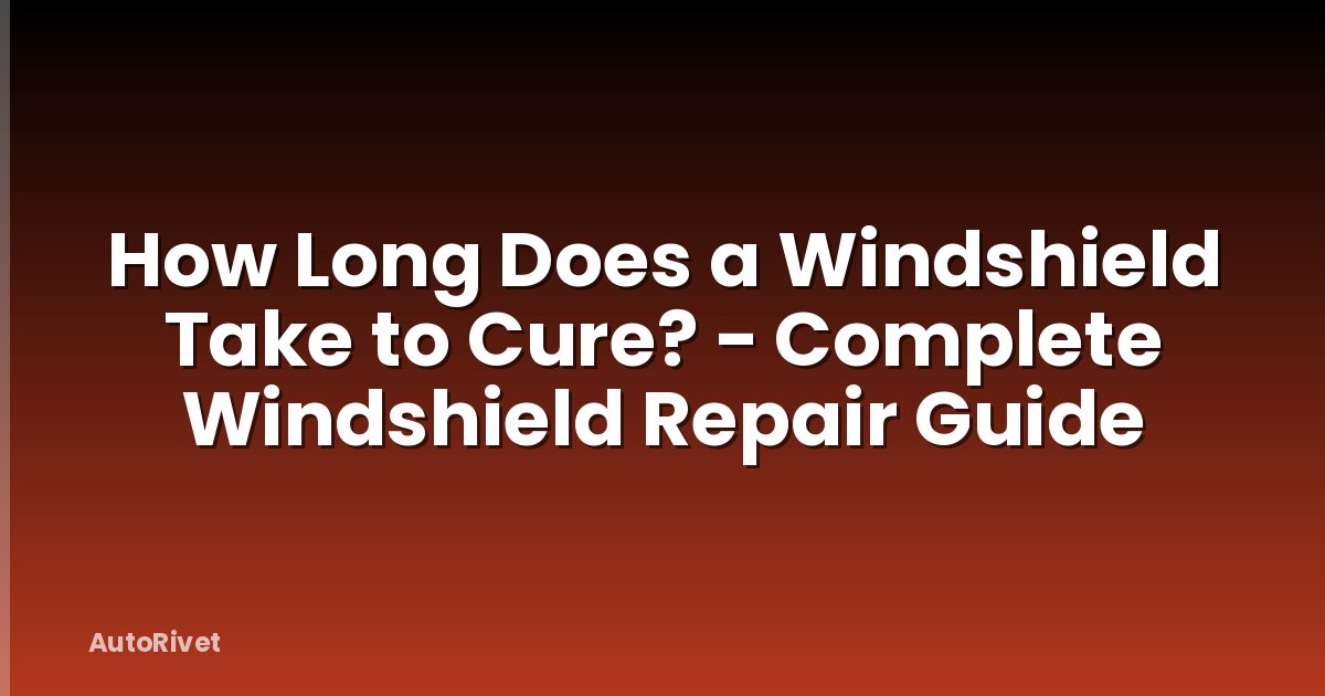 How Long Does a Windshield Take to Cure? - Complete Windshield Repair Guide