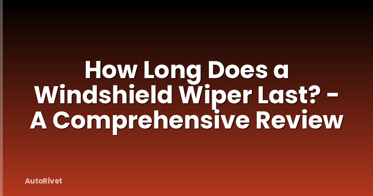 How Long Does a Windshield Wiper Last? - A Comprehensive Review