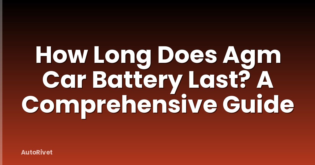 How Long Does Agm Car Battery Last? A Comprehensive Guide