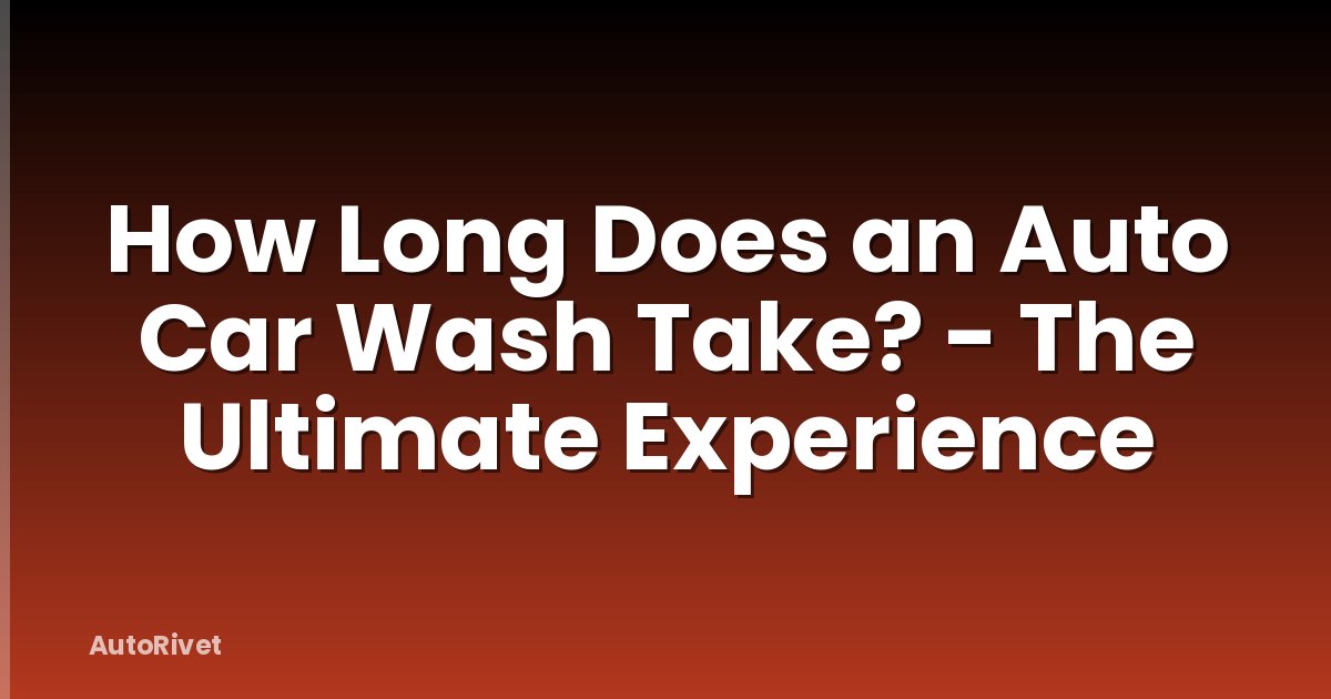 How Long Does an Auto Car Wash Take? - The Ultimate Experience