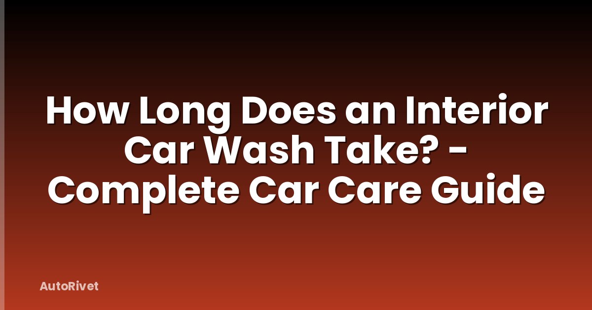 How Long Does an Interior Car Wash Take? - Complete Car Care Guide
