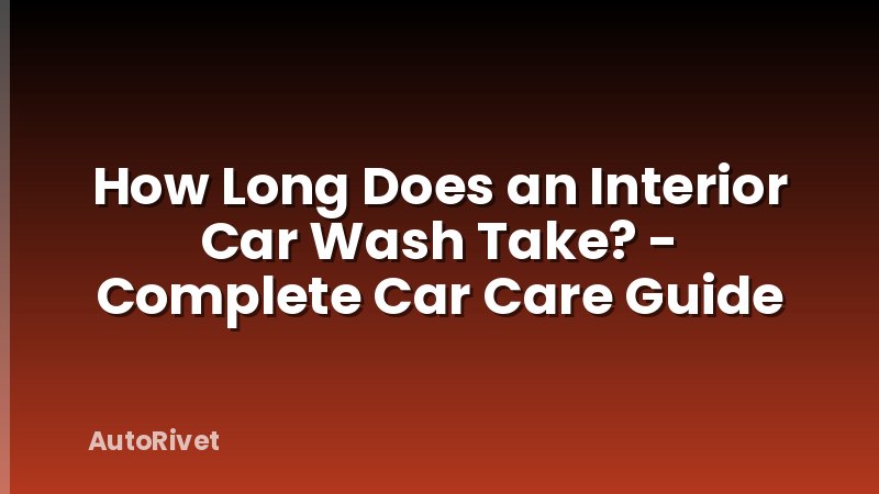 How Long Does an Interior Car Wash Take? - Complete Car Care Guide