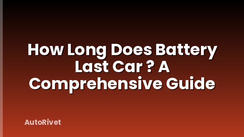 How Long Does Battery Last Car ? A Comprehensive Guide