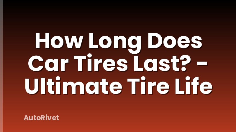 How Long Does Car Tires Last? - Ultimate Tire Life