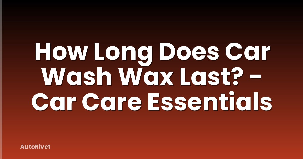 How Long Does Car Wash Wax Last? - Car Care Essentials