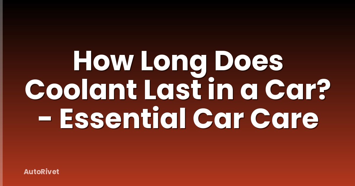 How Long Does Coolant Last in a Car? - Essential Car Care