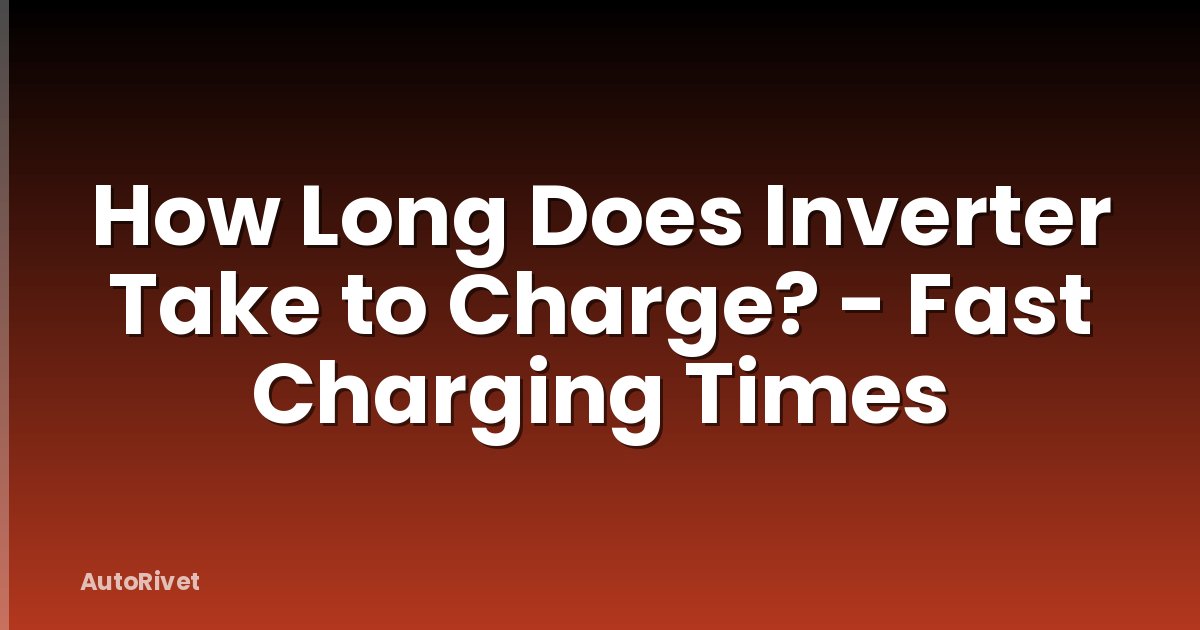 How Long Does Inverter Take to Charge? - Fast Charging Times