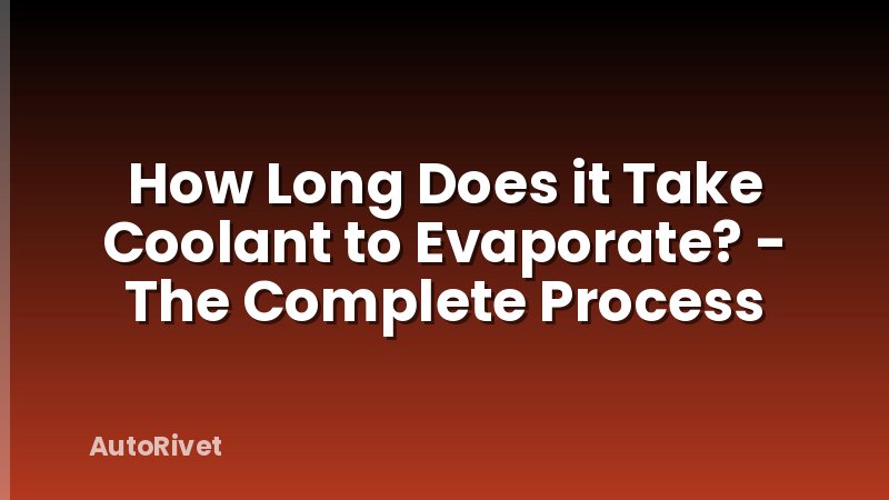 How Long Does it Take Coolant to Evaporate? - The Complete Process