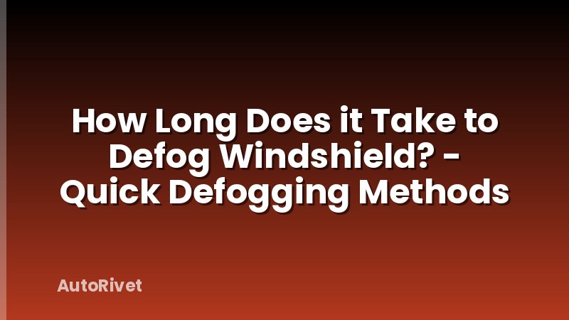 How Long Does it Take to Defog Windshield? - Quick Defogging Methods