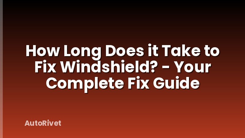 How Long Does it Take to Fix Windshield? - Your Complete Fix Guide