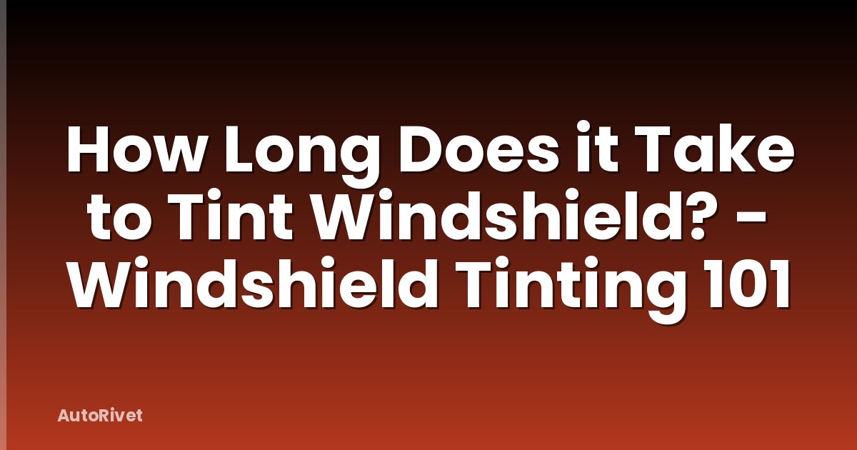 How Long Does it Take to Tint Windshield? - Windshield Tinting 101