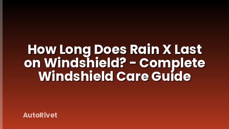 How Long Does Rain X Last on Windshield? - Complete Windshield Care Guide