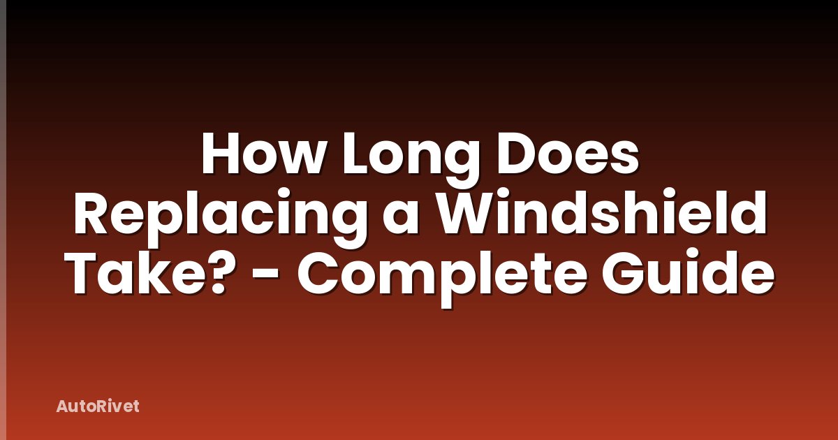 How Long Does Replacing a Windshield Take? - Complete Guide