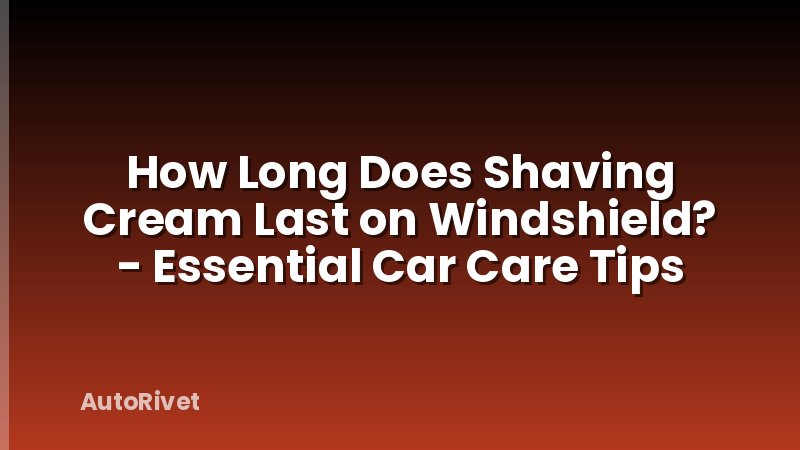 How Long Does Shaving Cream Last on Windshield? - Essential Car Care Tips