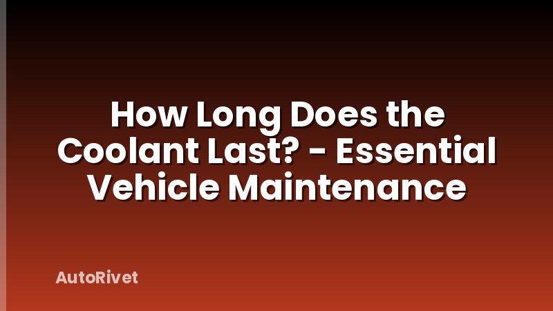 How Long Does the Coolant Last? - Essential Vehicle Maintenance