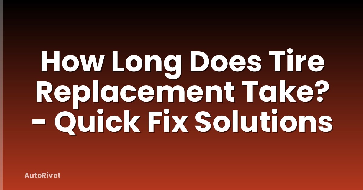 How Long Does Tire Replacement Take? - Quick Fix Solutions