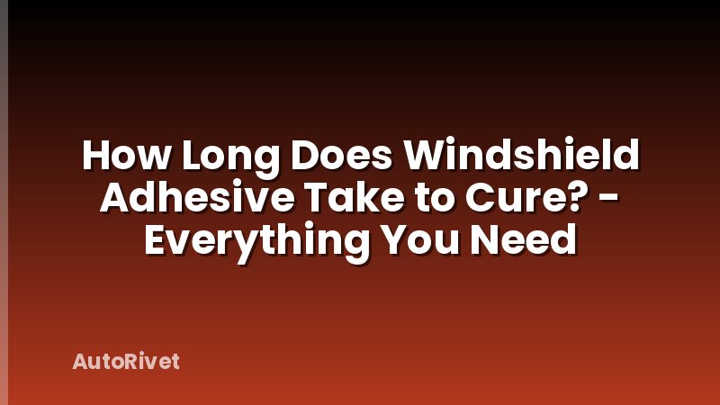 How Long Does Windshield Adhesive Take to Cure? - Everything You Need