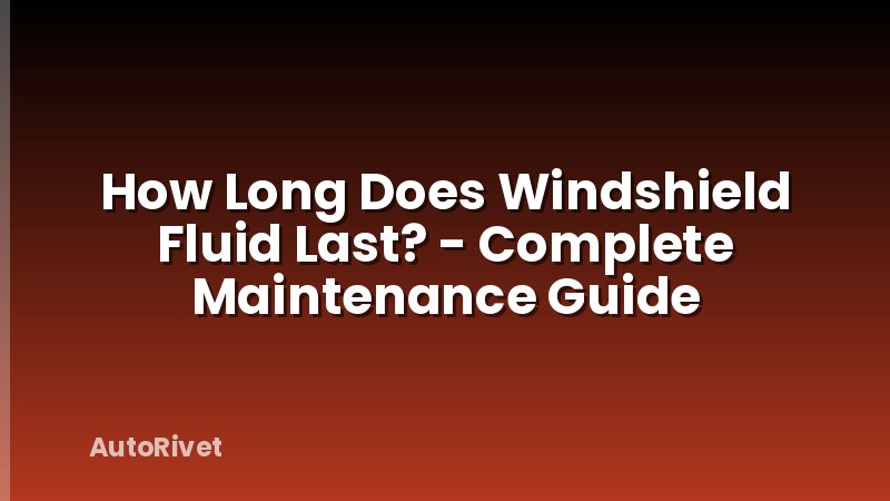How Long Does Windshield Fluid Last? - Complete Maintenance Guide