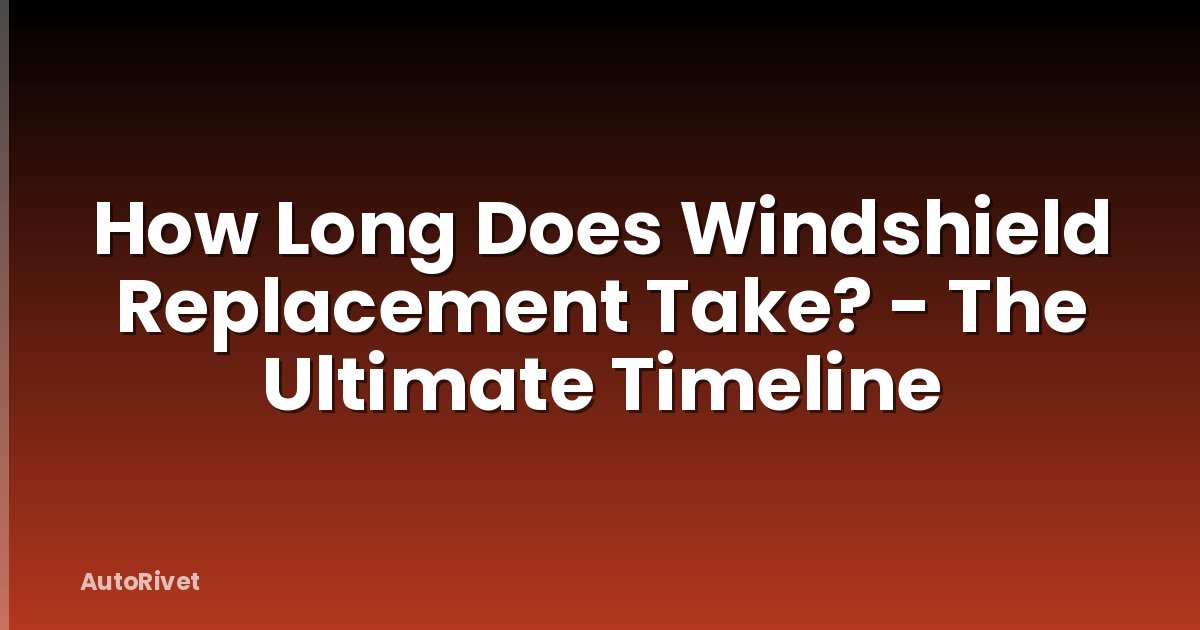 How Long Does Windshield Replacement Take? - The Ultimate Timeline
