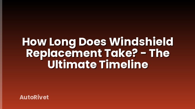 How Long Does Windshield Replacement Take? - The Ultimate Timeline