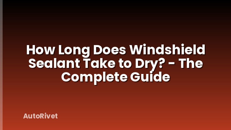 How Long Does Windshield Sealant Take to Dry? - The Complete Guide