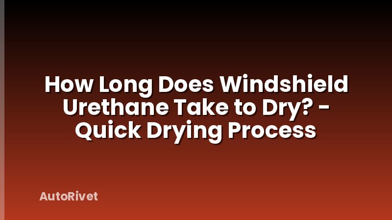 How Long Does Windshield Urethane Take to Dry? - Quick Drying Process