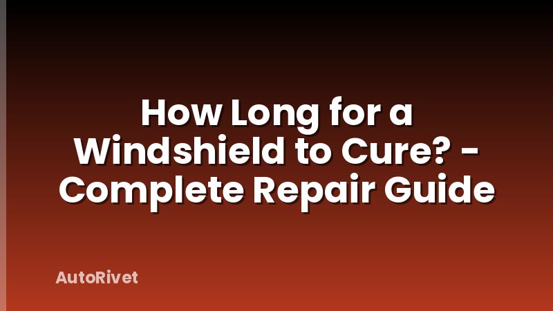 How Long for a Windshield to Cure? - Complete Repair Guide