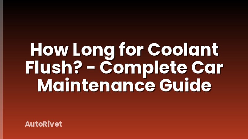 How Long for Coolant Flush? - Complete Car Maintenance Guide
