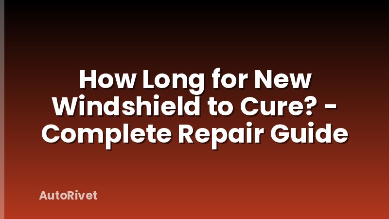 How Long for New Windshield to Cure? - Complete Repair Guide