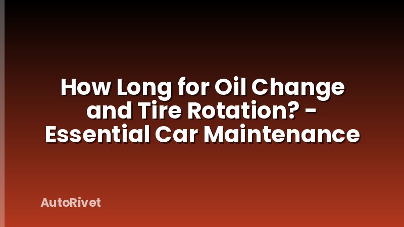 How Long for Oil Change and Tire Rotation? - Essential Car Maintenance