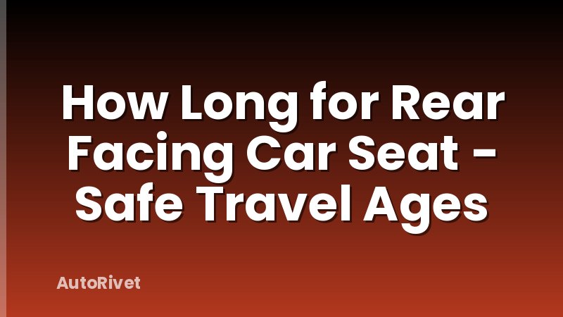 How Long for Rear Facing Car Seat - Safe Travel Ages