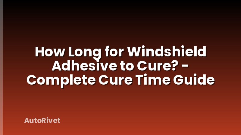 How Long for Windshield Adhesive to Cure? - Complete Cure Time Guide