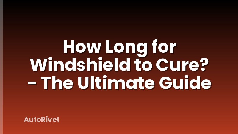 How Long for Windshield to Cure? - The Ultimate Guide