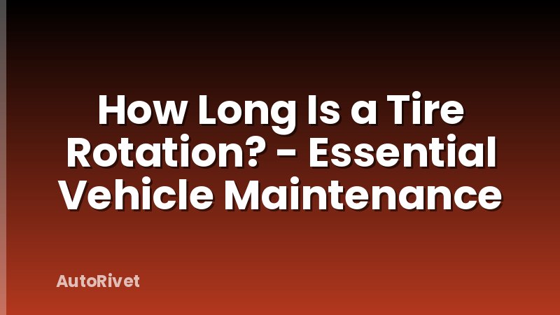 How Long Is a Tire Rotation? - Essential Vehicle Maintenance