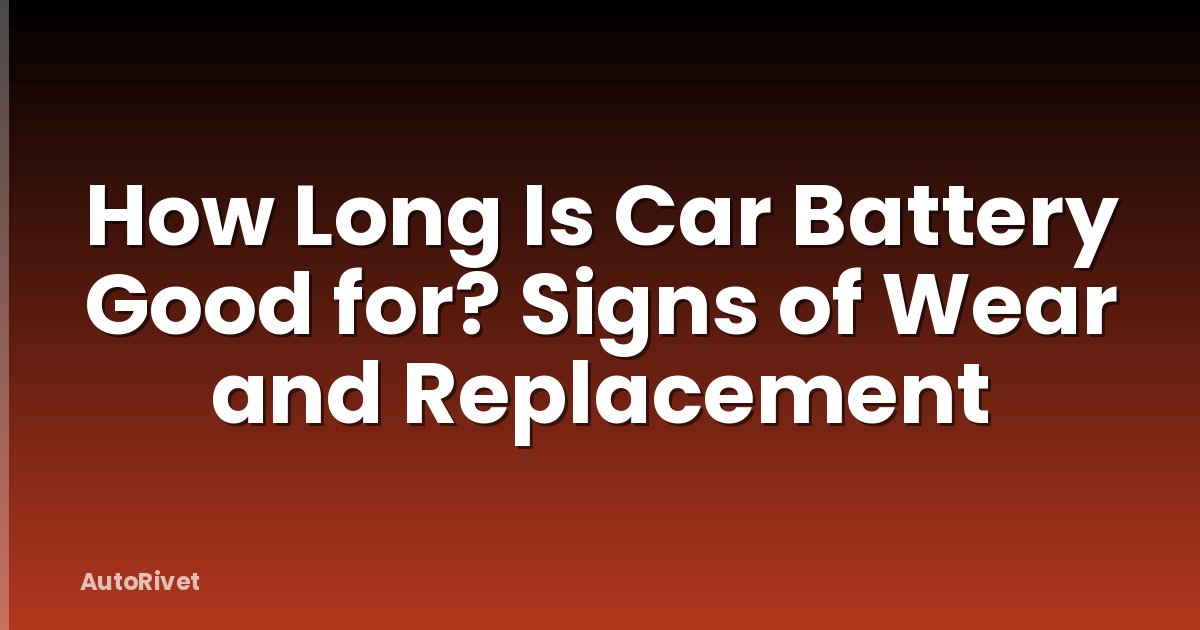 How Long Is Car Battery Good for? Signs of Wear and Replacement