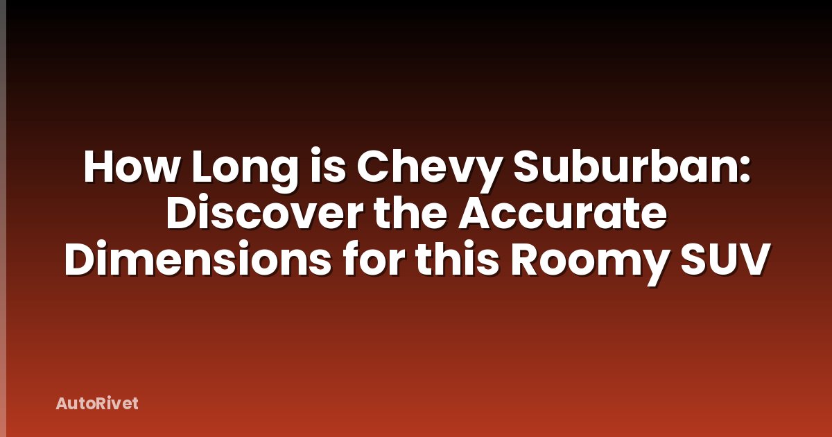 How Long is Chevy Suburban: Discover the Accurate Dimensions for this Roomy SUV