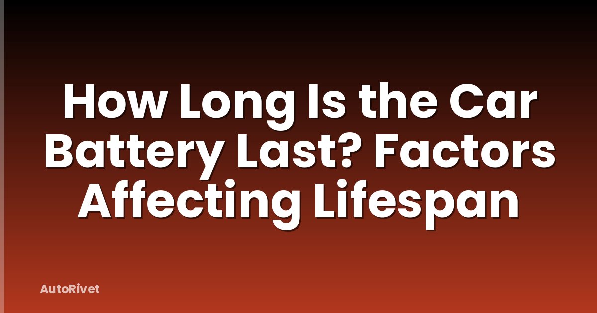 How Long Is the Car Battery Last? Factors Affecting Lifespan