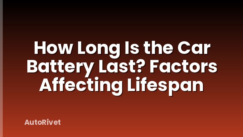 How Long Is the Car Battery Last? Factors Affecting Lifespan