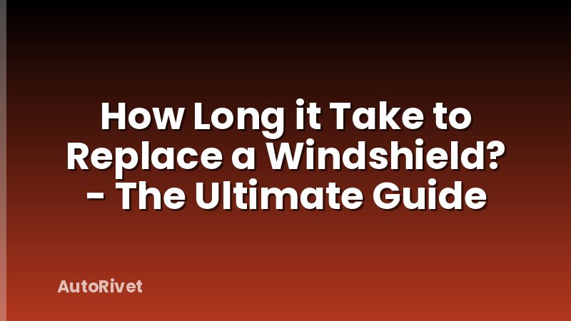 How Long it Take to Replace a Windshield? - The Ultimate Guide